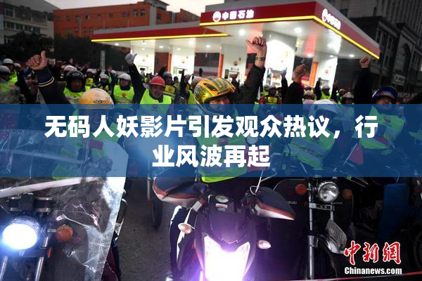 无码人妖影片引发观众热议，行业风波再起