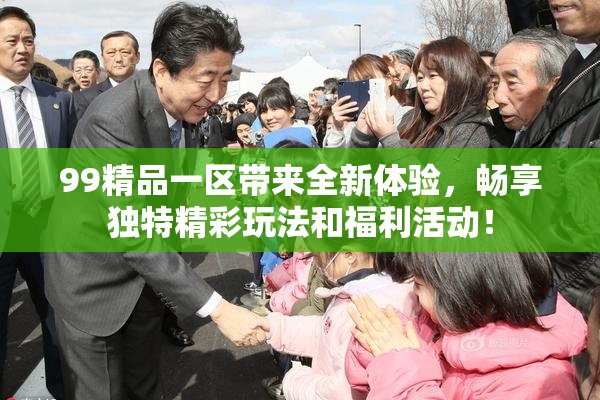 99精品一区带来全新体验，畅享独特精彩玩法和福利活动！