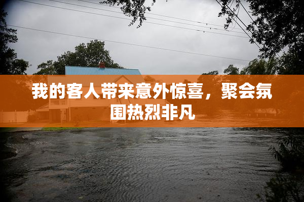我的客人带来意外惊喜，聚会氛围热烈非凡