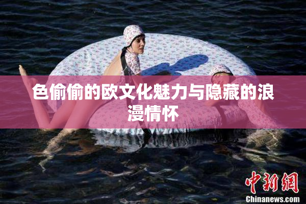 色偷偷的欧文化魅力与隐藏的浪漫情怀