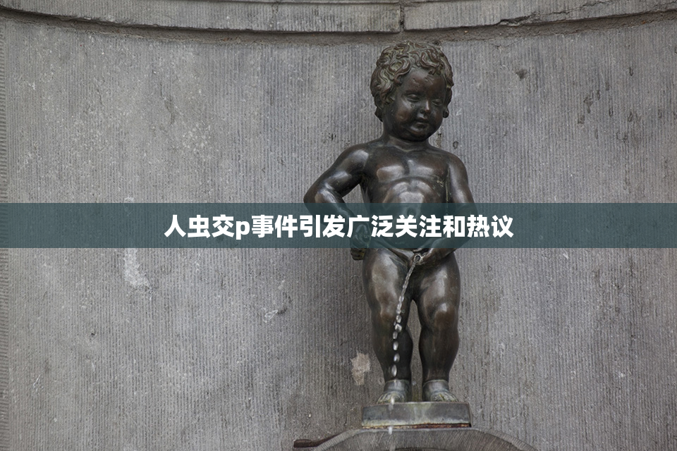 人虫交p事件引发广泛关注和热议