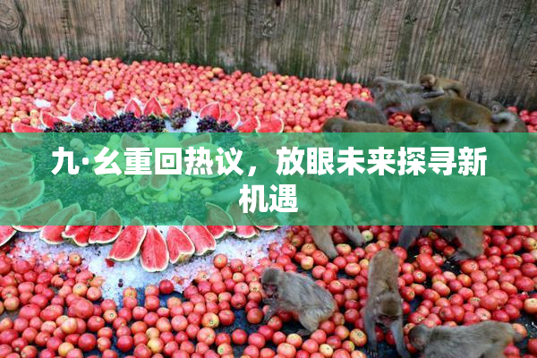九·幺重回热议，放眼未来探寻新机遇
