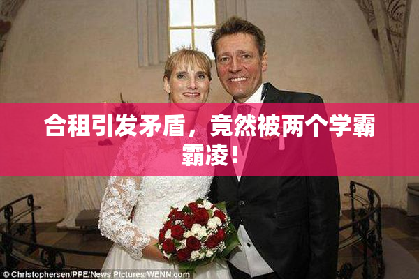 合租引发矛盾，竟然被两个学霸霸凌！