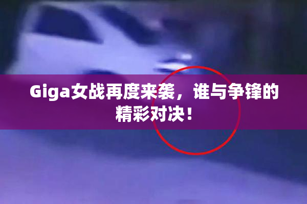 Giga女战再度来袭，谁与争锋的精彩对决！