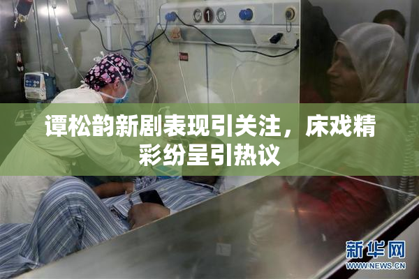 谭松韵新剧表现引关注，床戏精彩纷呈引热议