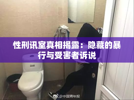 性刑讯室真相揭露：隐藏的暴行与受害者诉说