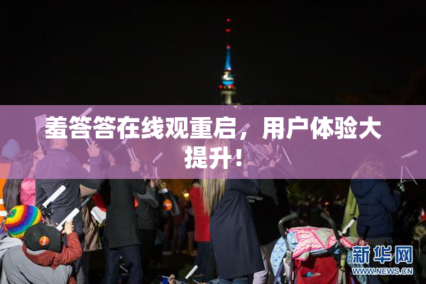 羞答答在线观重启，用户体验大提升！