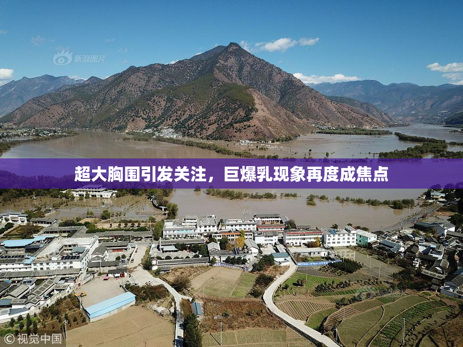 超大胸围引发关注，巨爆乳现象再度成焦点