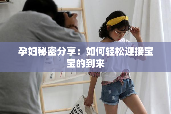 孕妇秘密分享：如何轻松迎接宝宝的到来
