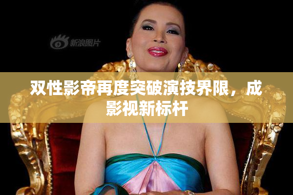 双性影帝再度突破演技界限，成影视新标杆