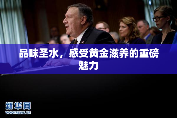 品味圣水，感受黄金滋养的重磅魅力