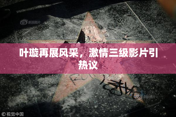 叶璇再展风采，激情三级影片引热议