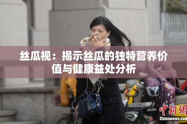 丝瓜视：揭示丝瓜的独特营养价值与健康益处分析