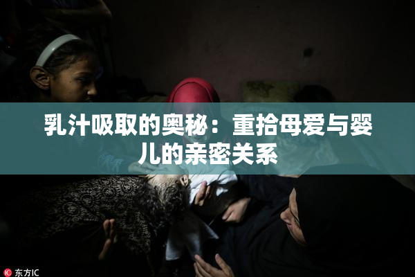 乳汁吸取的奥秘：重拾母爱与婴儿的亲密关系