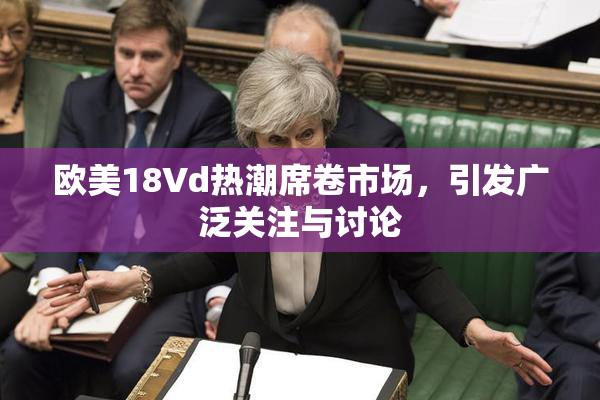 欧美18Vd热潮席卷市场，引发广泛关注与讨论