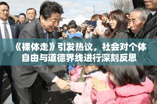 《裸体走》引发热议，社会对个体自由与道德界线进行深刻反思