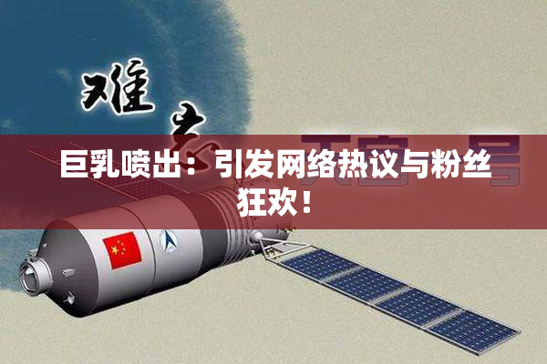 巨乳喷出：引发网络热议与粉丝狂欢！
