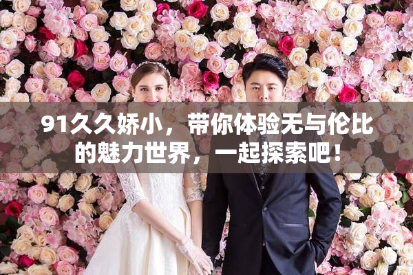 91久久娇小，带你体验无与伦比的魅力世界，一起探索吧！