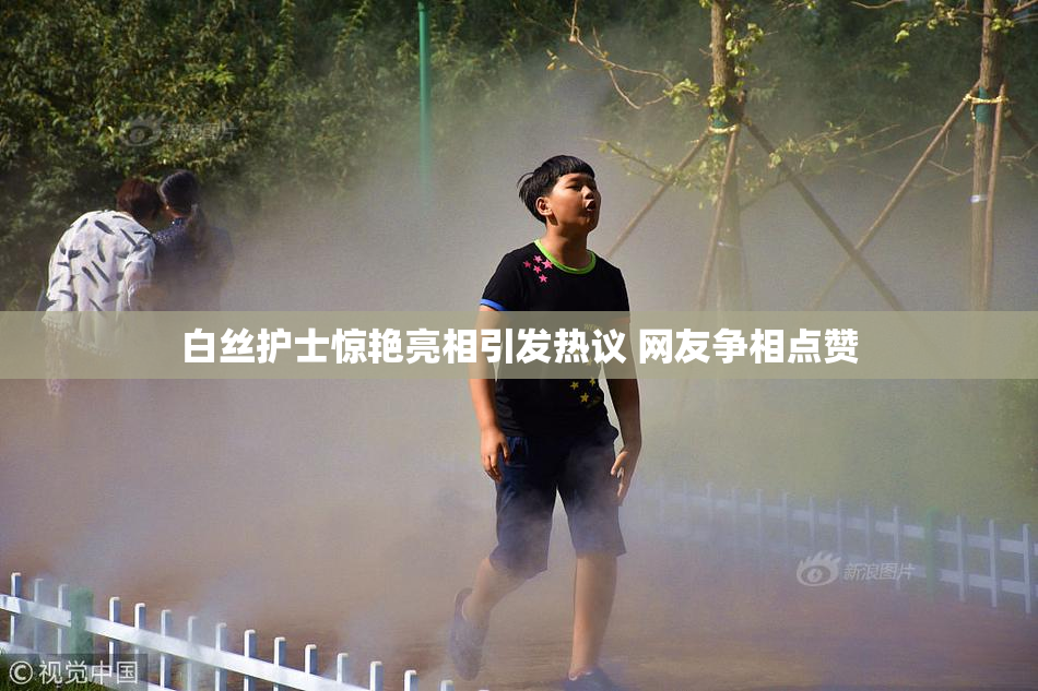 白丝护士惊艳亮相引发热议 网友争相点赞