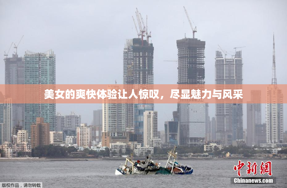 美女的爽快体验让人惊叹，尽显魅力与风采