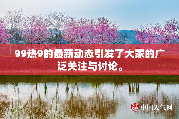 99热9的最新动态引发了大家的广泛关注与讨论。