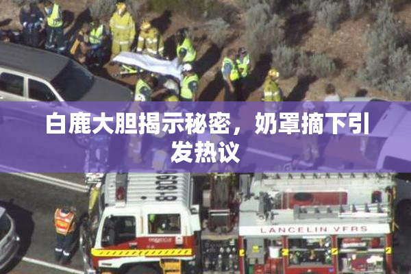 白鹿大胆揭示秘密，奶罩摘下引发热议