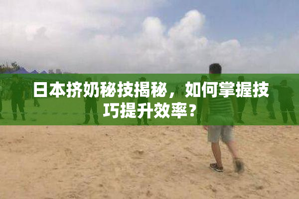 日本挤奶秘技揭秘，如何掌握技巧提升效率？