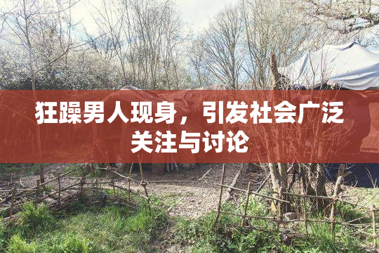 狂躁男人现身，引发社会广泛关注与讨论
