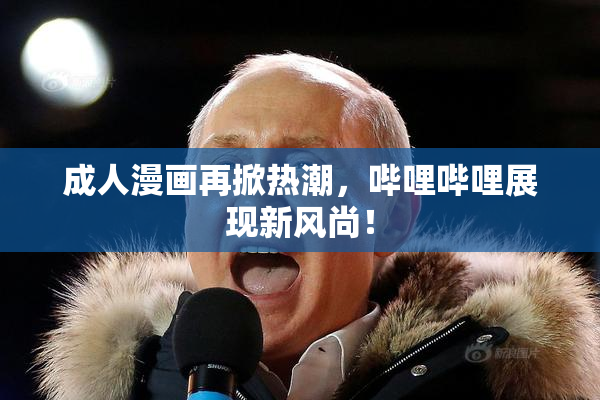 成人漫画再掀热潮，哔哩哔哩展现新风尚！