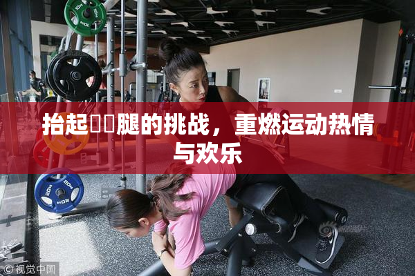 抬起妺妺腿的挑战，重燃运动热情与欢乐
