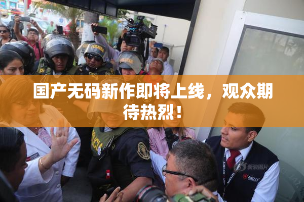 国产无码新作即将上线，观众期待热烈！
