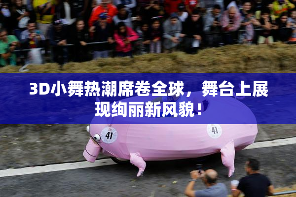 3D小舞热潮席卷全球，舞台上展现绚丽新风貌！