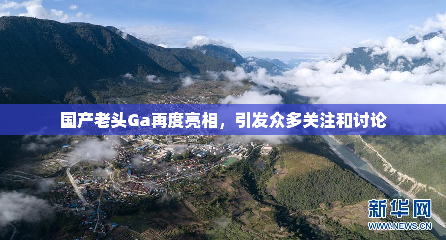 国产老头Ga再度亮相，引发众多关注和讨论