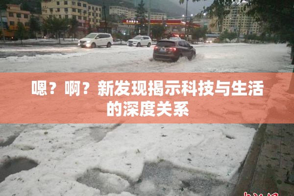 嗯？啊？新发现揭示科技与生活的深度关系