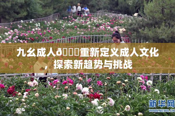 九幺成人🔞重新定义成人文化，探索新趋势与挑战