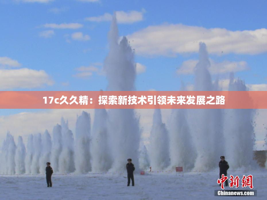 17c久久精：探索新技术引领未来发展之路