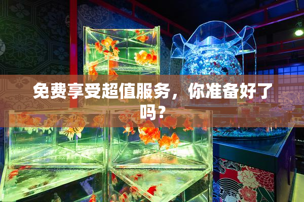 免费享受超值服务，你准备好了吗？