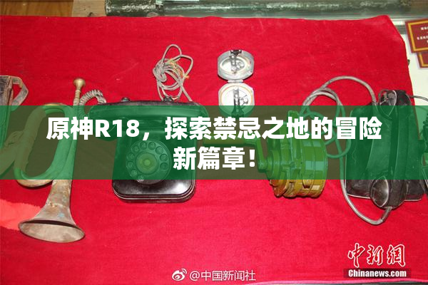 原神R18，探索禁忌之地的冒险新篇章！