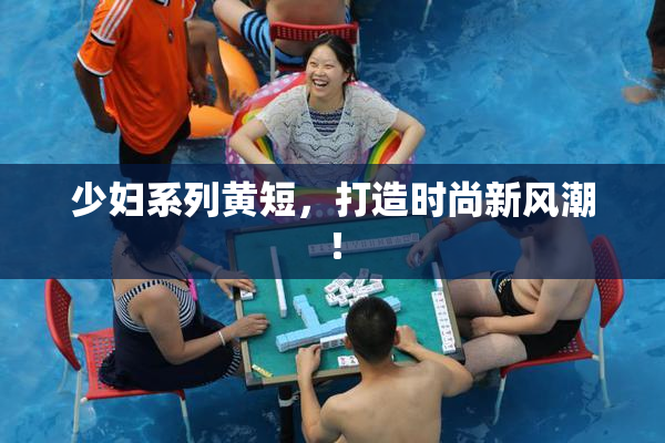 少妇系列黄短，打造时尚新风潮！