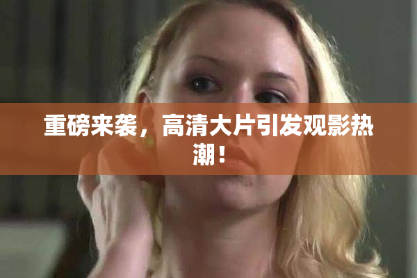 重磅来袭，高清大片引发观影热潮！
