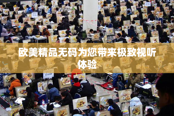 欧美精品无码为您带来极致视听体验