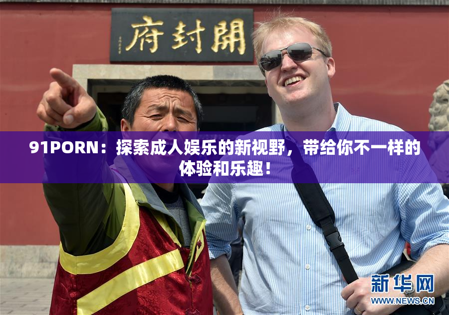 91PORN：探索成人娱乐的新视野，带给你不一样的体验和乐趣！