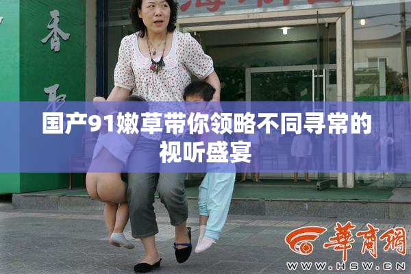 国产91嫩草带你领略不同寻常的视听盛宴