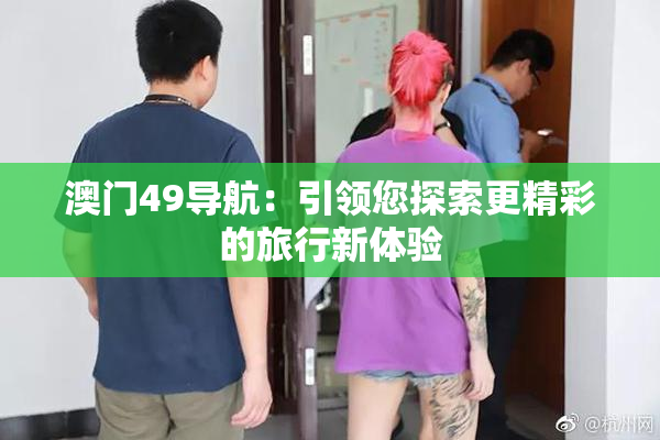 澳门49导航：引领您探索更精彩的旅行新体验