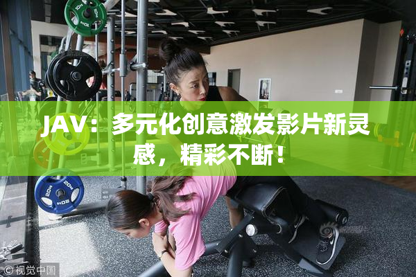 JAV：多元化创意激发影片新灵感，精彩不断！