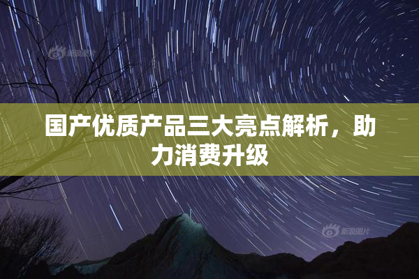 国产优质产品三大亮点解析，助力消费升级