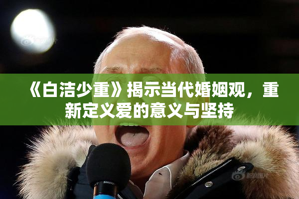《白洁少重》揭示当代婚姻观，重新定义爱的意义与坚持