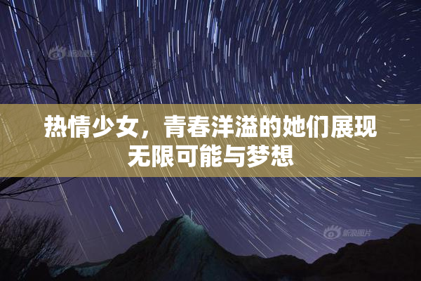 热情少女，青春洋溢的她们展现无限可能与梦想