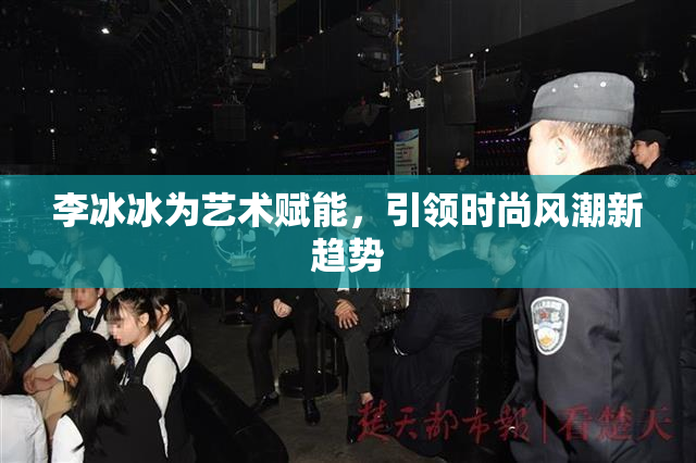 李冰冰为艺术赋能，引领时尚风潮新趋势
