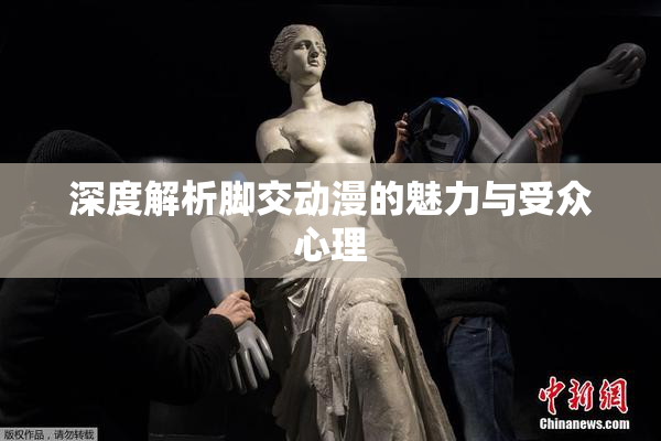 深度解析脚交动漫的魅力与受众心理